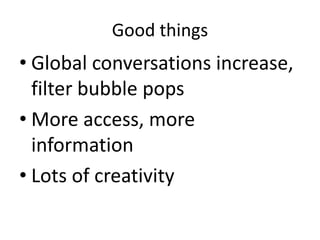 Good things
• Global conversations increase,
filter bubble pops
• More access, more
information
• Lots of creativity
 