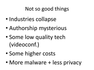Not so good things
• Industries collapse
• Authorship mysterious
• Some low quality tech
(videoconf.)
• Some higher costs
• More malware + less privacy
 