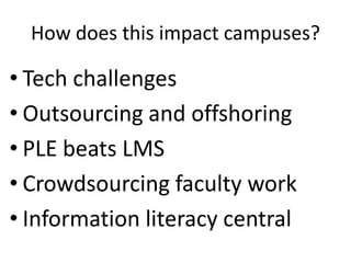 How does this impact campuses?
• Tech challenges
• Outsourcing and offshoring
• PLE beats LMS
• Crowdsourcing faculty work
• Information literacy central
 