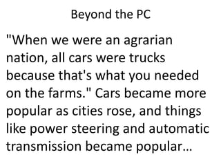 Beyond the PC
"When we were an agrarian
nation, all cars were trucks
because that's what you needed
on the farms." Cars became more
popular as cities rose, and things
like power steering and automatic
transmission became popular…
 
