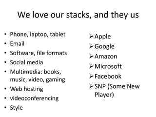 We love our stacks, and they us
• Phone, laptop, tablet
• Email
• Software, file formats
• Social media
• Multimedia: books,
music, video, gaming
• Web hosting
• videoconferencing
• Style
Apple
Google
Amazon
Microsoft
Facebook
SNP (Some New
Player)
 