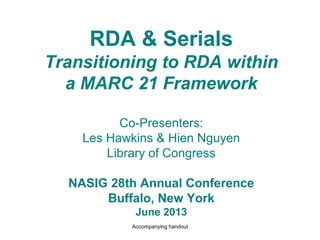 RDA & Serials
Transitioning to RDA within
a MARC 21 Framework
Co-Presenters:
Les Hawkins & Hien Nguyen
Library of Congress
NASIG 28th Annual Conference
Buffalo, New York
June 2013
Accompanying handout
 