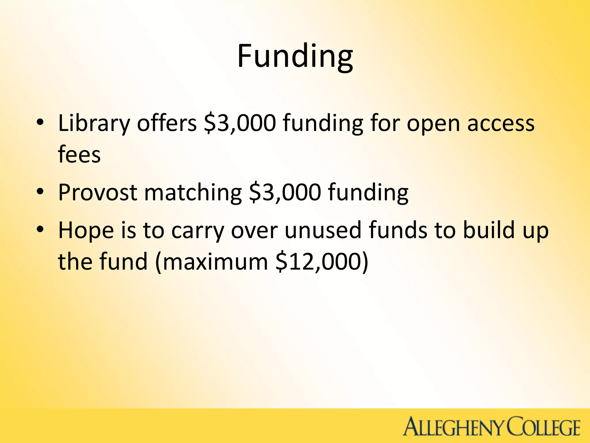 Funding
• Library offers $3,000 funding for open access
fees
• Provost matching $3,000 funding
• Hope is to carry over unused funds to build up
the fund (maximum $12,000)
 