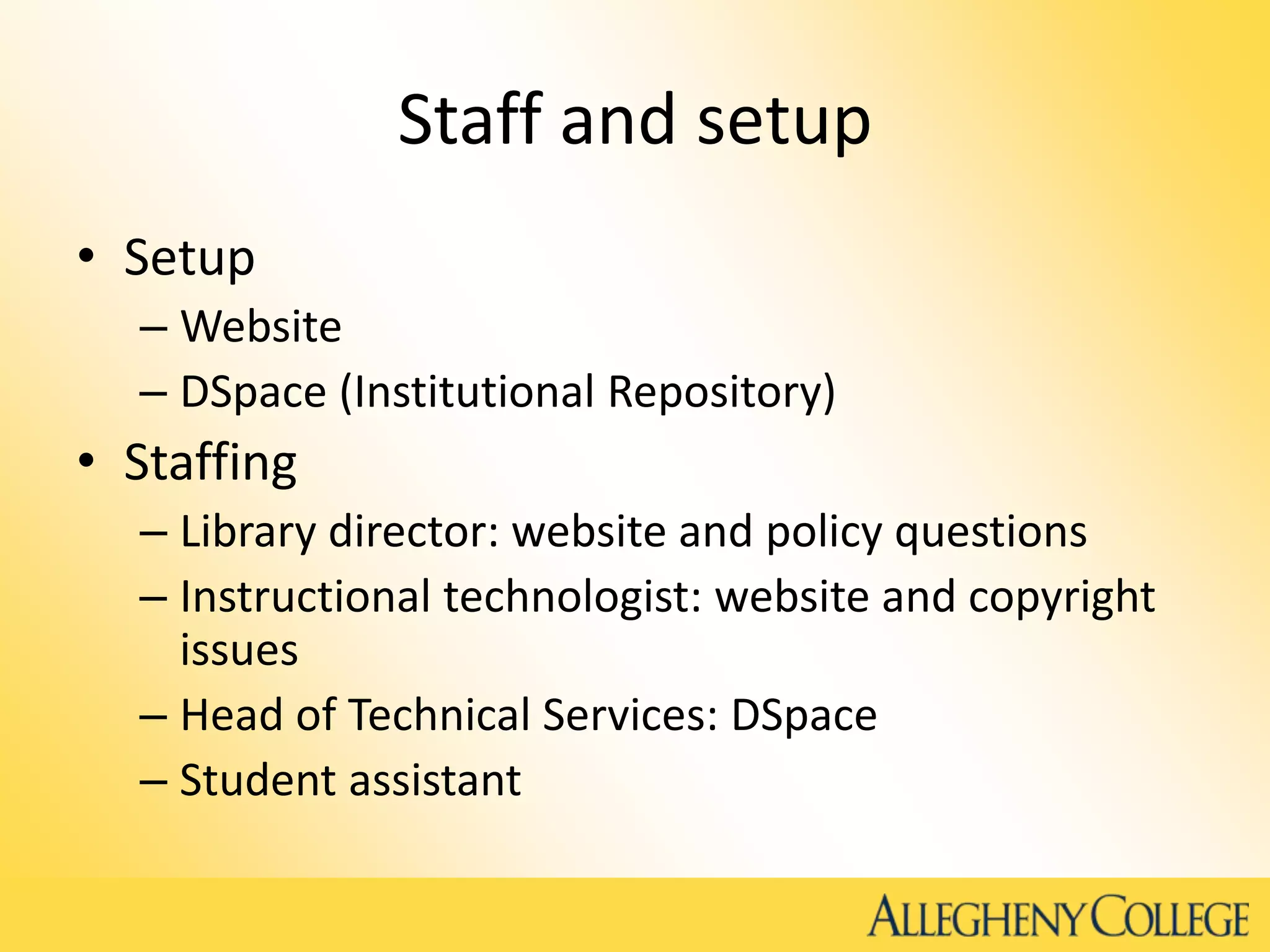 Staff and setup
• Setup
– Website
– DSpace (Institutional Repository)
• Staffing
– Library director: website and policy questions
– Instructional technologist: website and copyright
issues
– Head of Technical Services: DSpace
– Student assistant
 