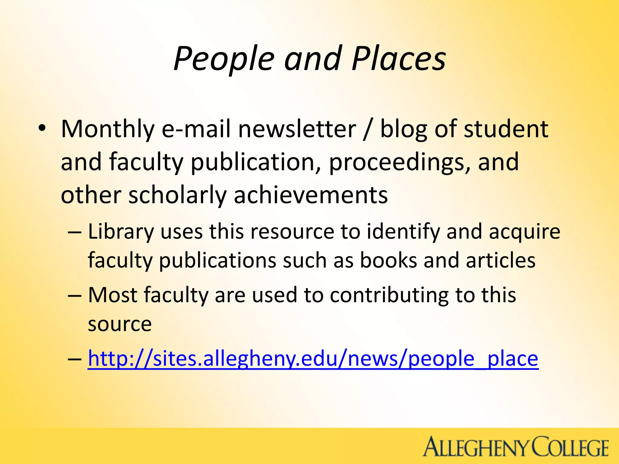 People and Places
• Monthly e-mail newsletter / blog of student
and faculty publication, proceedings, and
other scholarly achievements
– Library uses this resource to identify and acquire
faculty publications such as books and articles
– Most faculty are used to contributing to this
source
– http://sites.allegheny.edu/news/people_place
 