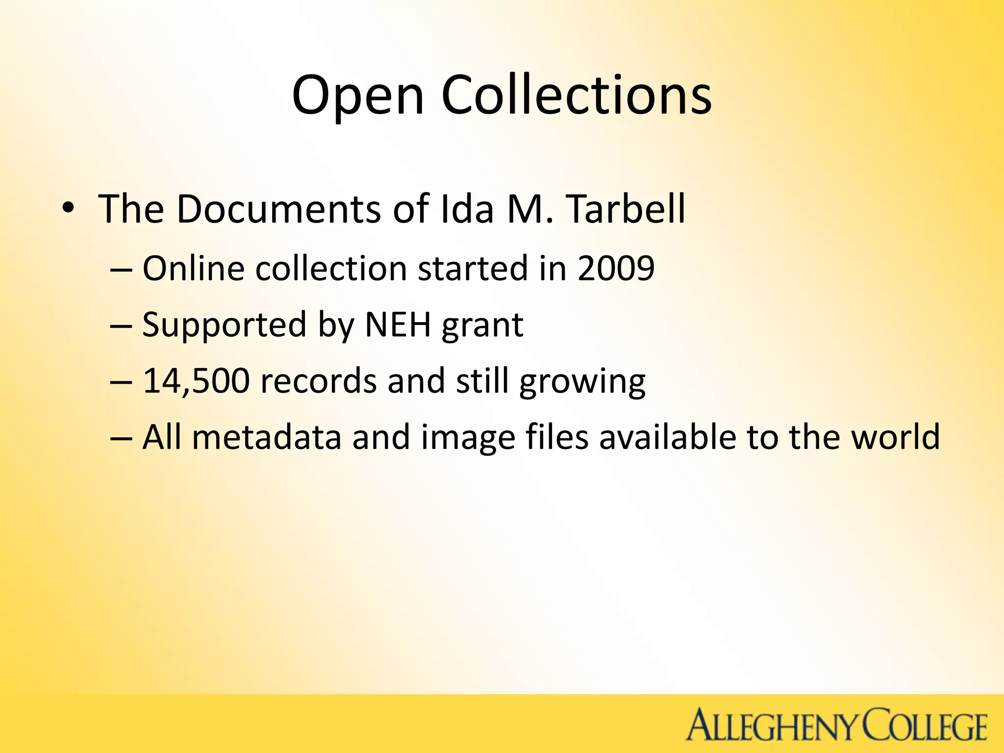 Open Collections
• The Documents of Ida M. Tarbell
– Online collection started in 2009
– Supported by NEH grant
– 14,500 records and still growing
– All metadata and image files available to the world
 