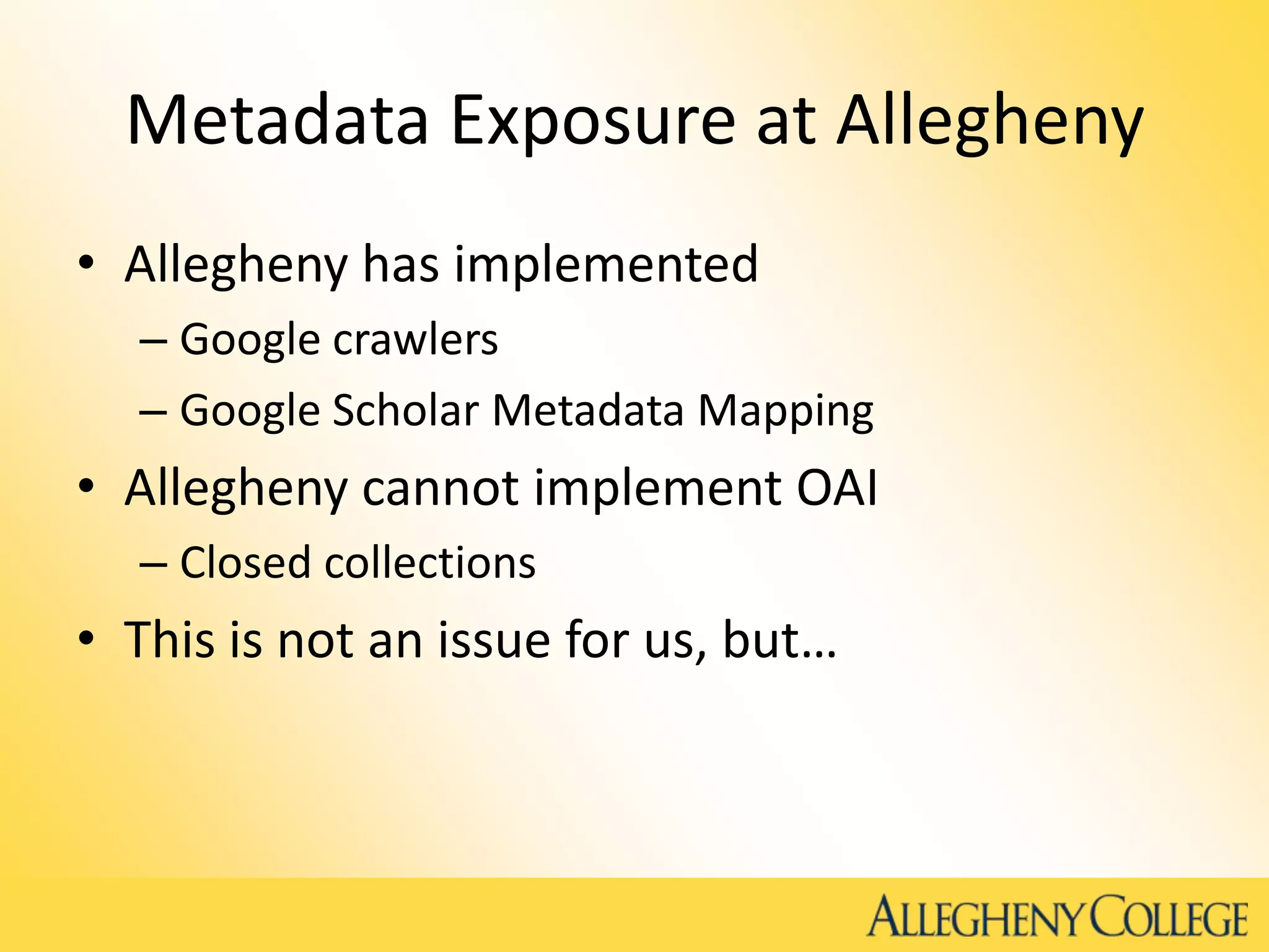Metadata Exposure at Allegheny
• Allegheny has implemented
– Google crawlers
– Google Scholar Metadata Mapping
• Allegheny cannot implement OAI
– Closed collections
• This is not an issue for us, but…
 