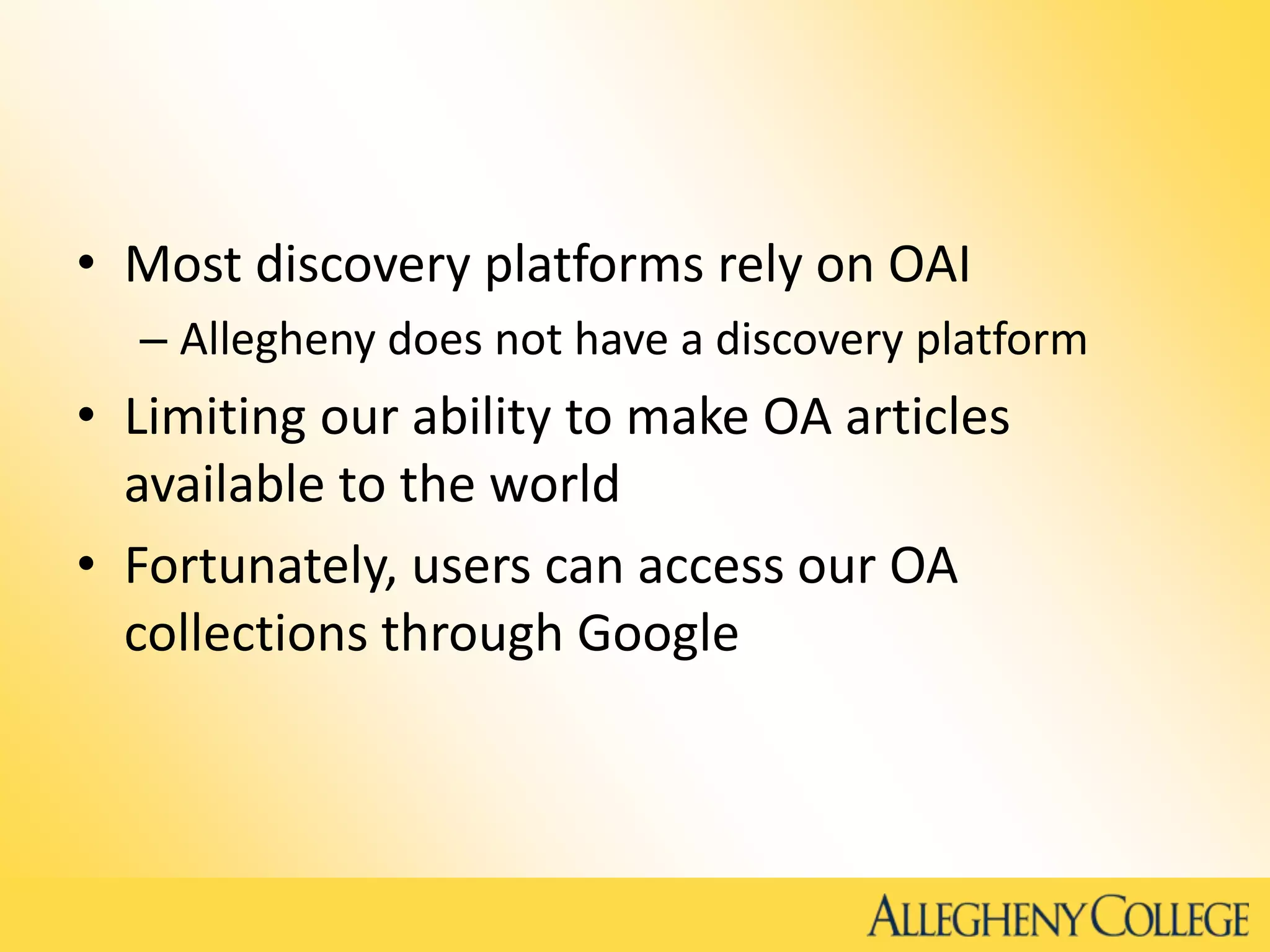 • Most discovery platforms rely on OAI
– Allegheny does not have a discovery platform
• Limiting our ability to make OA articles
available to the world
• Fortunately, users can access our OA
collections through Google
 