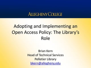 Adopting and Implementing an
Open Access Policy: The Library’s
Role
Brian Kern
Head of Technical Services
Pelletier Library
bkern@allegheny.edu
 