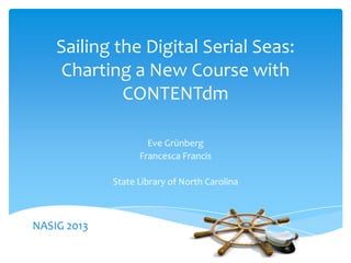 Sailing the Digital Serial Seas:
Charting a New Course with
CONTENTdm
Eve Grünberg
Francesca Francis
State Library of North Carolina
NASIG 2013
 