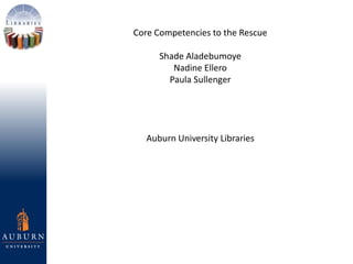 Core Competencies to the Rescue
Shade Aladebumoye
Nadine Ellero
Paula Sullenger
Auburn University Libraries
 
