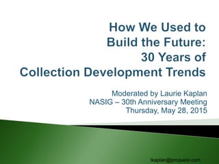 Moderated by Laurie Kaplan
NASIG – 30th Anniversary Meeting
Thursday, May 28, 2015
lkaplan@proquest.com
 