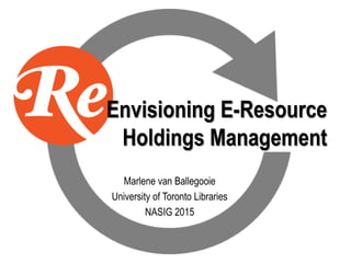 Envisioning E-Resource
Holdings Management
Marlene van Ballegooie
University of Toronto Libraries
NASIG 2015
 