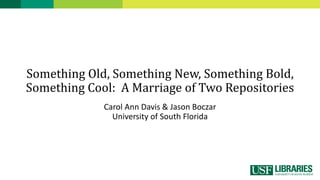 Something Old, Something New, Something Bold,
Something Cool: A Marriage of Two Repositories
Carol Ann Davis & Jason Boczar
University of South Florida
 