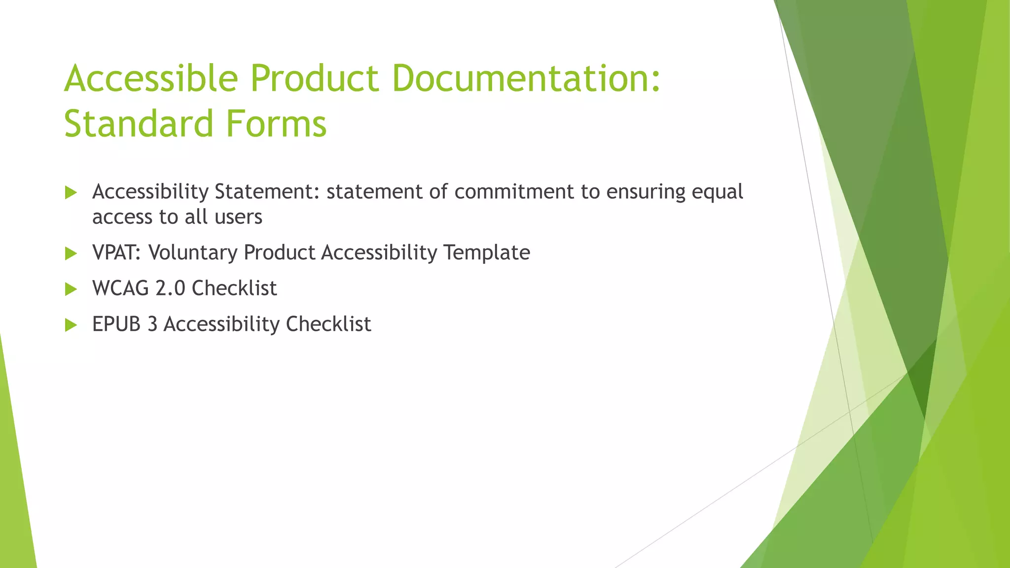 Accessible Product Documentation:
Standard Forms
 Accessibility Statement: statement of commitment to ensuring equal
access to all users
 VPAT: Voluntary Product Accessibility Template
 WCAG 2.0 Checklist
 EPUB 3 Accessibility Checklist
 