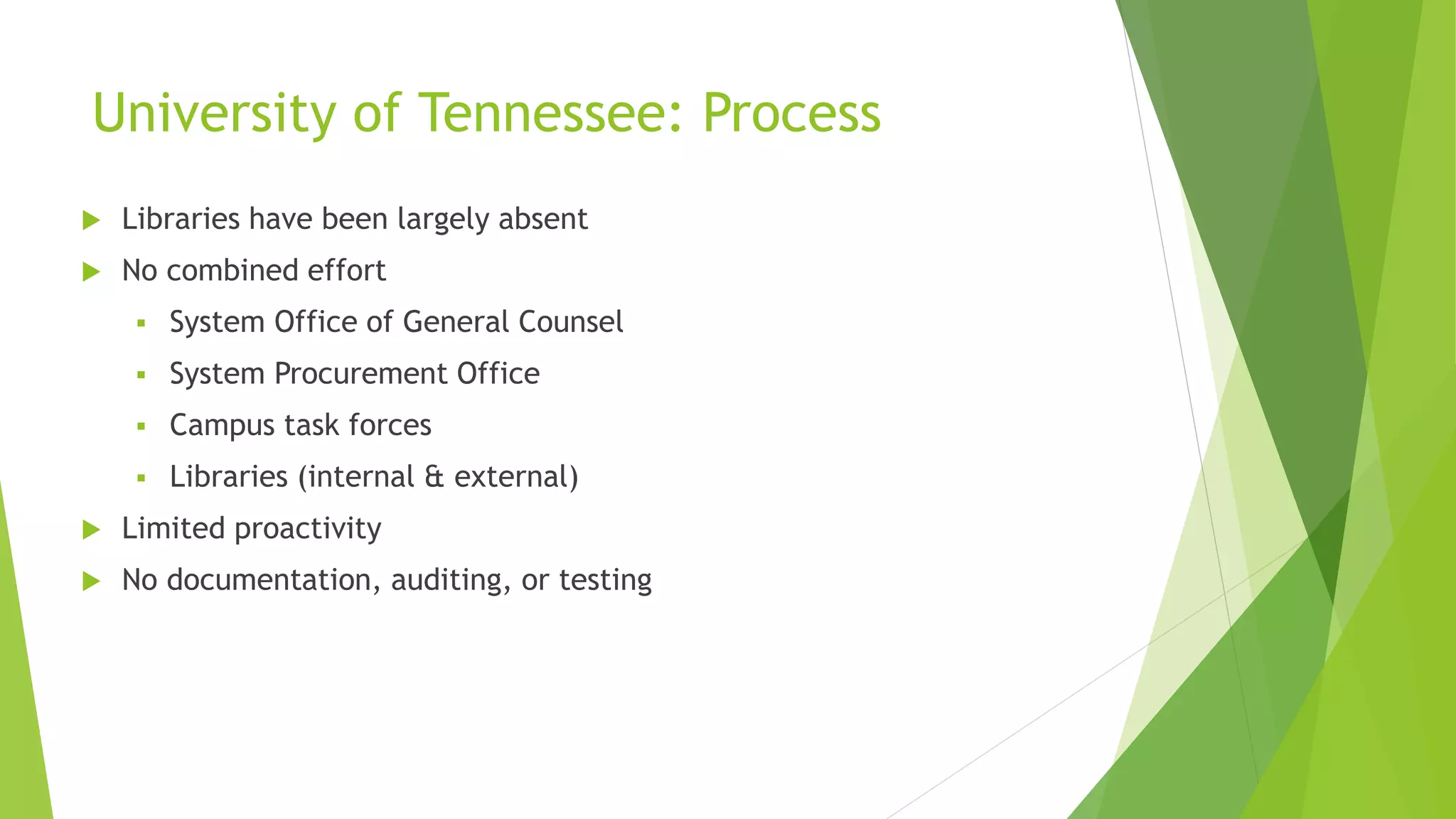 University of Tennessee: Process
 Libraries have been largely absent
 No combined effort
 System Office of General Counsel
 System Procurement Office
 Campus task forces
 Libraries (internal & external)
 Limited proactivity
 No documentation, auditing, or testing
 