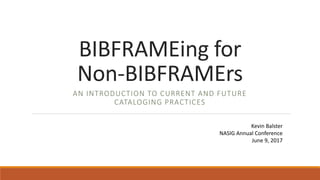 BIBFRAMEing for
Non-BIBFRAMErs
AN INTRODUCTION TO CURRENT AND FUTURE
CATALOGING PRACTICES
Kevin Balster
NASIG Annual Conference
June 9, 2017
 