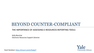 BEYOND COUNTER-COMPLIANT
THE IMPORTANCE OF ASSESSING E-RESOURCES REPORTING TOOLS
University Library
Kelly Blanchat
Electronic Resources Support Librarian
Excel Handout: https://tinyurl.com/y7bvlg27
 