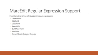 MarcEdit Regular Expression Support
Functions that presently support regular expressions
◦ Delete Field
◦ Edit Field
◦ Copy Field
◦ Swap Field
◦ Build New Field
◦ Validation
◦ Extract/Delete Selected Records
 