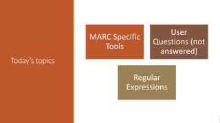Today’s topics
MARC Specific
Tools
User
Questions (not
answered)
Regular
Expressions
 