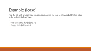 Example (lcase)
Find the 500 with all upper case characters and convert the case of all values but the first letter
in the sentence to lower case.
◦ Find What: (=500.{4})($a.)([A-Z .]*)
◦ Replace With: $1$2lcase($3)
 