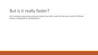 But is it really faster?
Let’s compare processing using one record, but with a task list that uses north of 100 task
actions in MarcEdit 6 and MarcEdit 7.
 