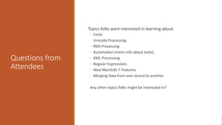 Questions from
Attendees
Topics folks were interested in learning about:
◦ Fonts
◦ Unicode Processing
◦ RDA Processing
◦ Automation (more info about tasks)
◦ XML Processing
◦ Regular Expressions
◦ New MarcEdit 7 Features
◦ Merging Data from one record to another
Any other topics folks might be interested in?
 