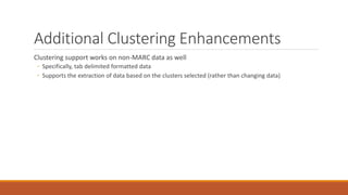Additional Clustering Enhancements
Clustering support works on non-MARC data as well
◦ Specifically, tab delimited formatted data
◦ Supports the extraction of data based on the clusters selected (rather than changing data)
 