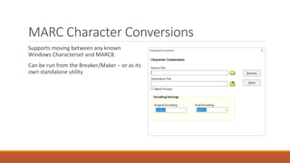 MARC Character Conversions
Supports moving between any known
Windows Characterset and MARC8.
Can be run from the Breaker/Maker – or as its
own standalone utility
 