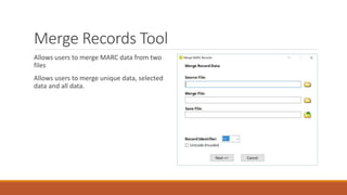 Merge Records Tool
Allows users to merge MARC data from two
files
Allows users to merge unique data, selected
data and all data.
 