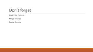 Don’t forget
MARC SQL Explorer
Merge Records
Dedup Records
 