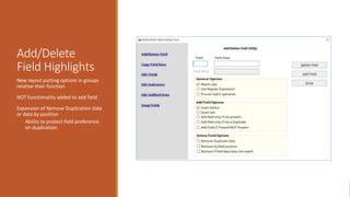 Add/Delete
Field Highlights
New layout putting options in groups
relative their function
NOT functionality added to add field
Expansion of Remove Duplication data
or data by position
◦ Ability to protect field preference
on duplication
 