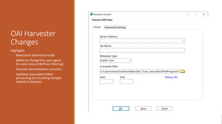OAI Harvester
Changes
Highlights
◦ New batch download mode
◦ Ability to change the user-agent
(to work around BePress filtering)
◦ Unicode Normalization inclusion
◦ Updated resumptionToken
processing (to encoding changes
related to Dspace)
 