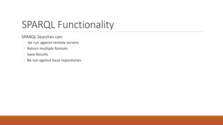 SPARQL Functionality
SPARQL Searches can:
◦ be run against remote servers
◦ Return multiple formats
◦ Save Results
◦ Be run against local repositories
 