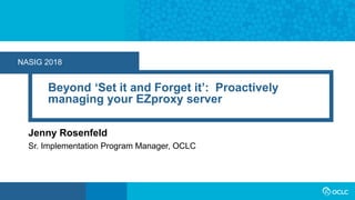NASIG 2018
Beyond ‘Set it and Forget it’: Proactively
managing your EZproxy server
Jenny Rosenfeld
Sr. Implementation Program Manager, OCLC
 