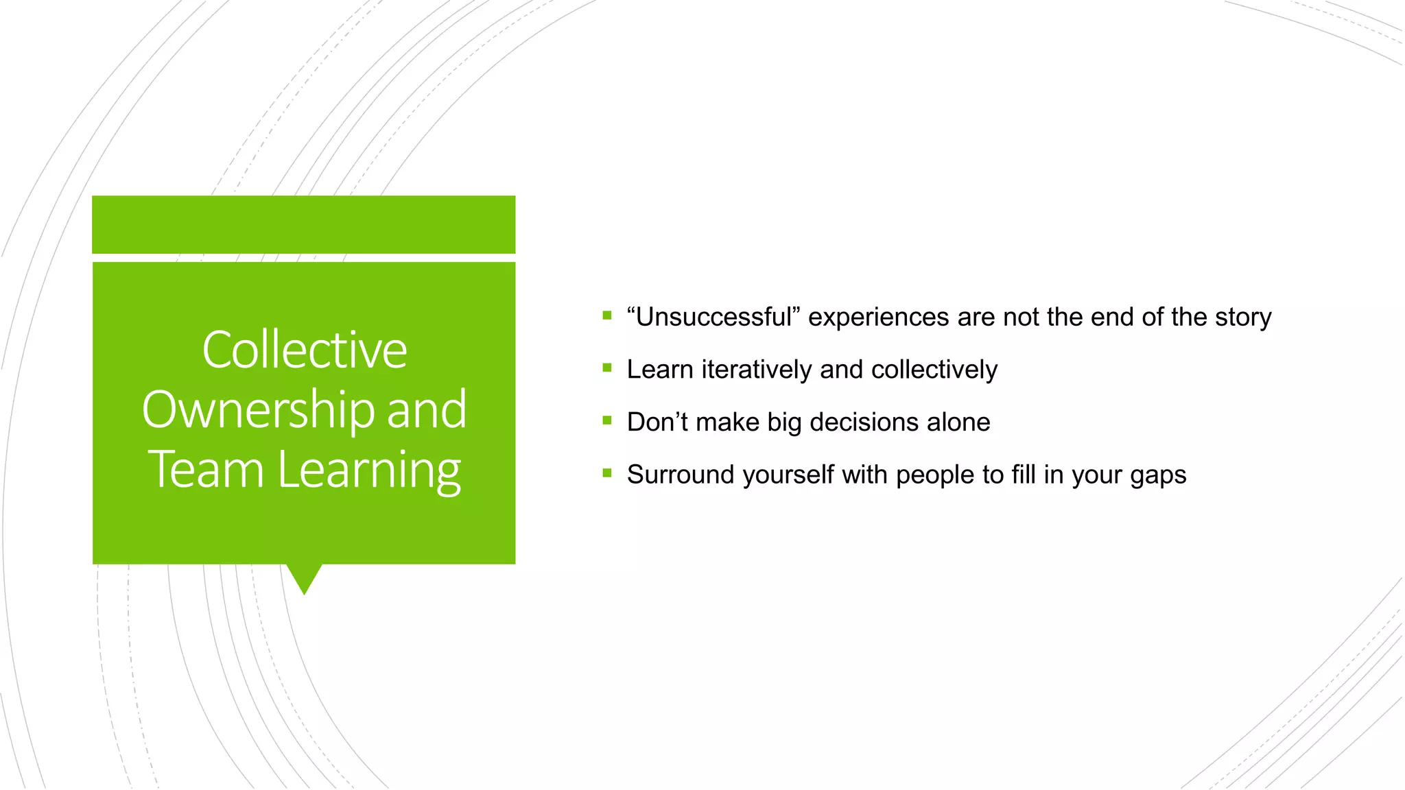 Collective
Ownershipand
TeamLearning
 “Unsuccessful” experiences are not the end of the story
 Learn iteratively and collectively
 Don’t make big decisions alone
 Surround yourself with people to fill in your gaps
 
