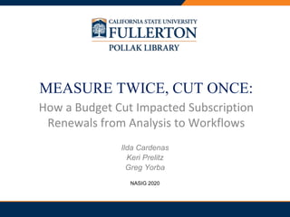 PRESENTATION TITLE
MEASURE TWICE, CUT ONCE:
How a Budget Cut Impacted Subscription
Renewals from Analysis to Workflows
Ilda Cardenas
Keri Prelitz
Greg Yorba
NASIG 2020
 