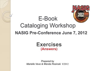 E-Book
  Cataloging Workshop
NASIG Pre-Conference June 7, 2012




                   Prepared by
     Marielle Veve & Wanda Rosinski ©2012
 