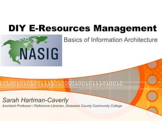DIY E-Resources Management 
Sarah Hartman-Caverly 
Assistant Professor / Reference Librarian, Delaware County Community College 
Basics of Information Architecture  