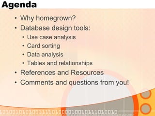 Agenda 
•Why homegrown? 
•Database design tools: 
•Use case analysis 
•Card sorting 
•Data analysis 
•Tables and relationships 
•References and Resources 
•Comments and questions from you!  