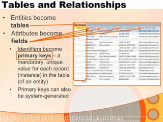 Tables and Relationships 
•Identifiers become primary keys – a mandatory, unique value for each record (instance) in the table (of an entity) 
•Primary keys can also be system-generated 
•Entities become tables 
•Attributes become fields  