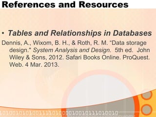 References and Resources 
•Tables and Relationships in Databases 
Dennis, A., Wixom, B. H., & Roth, R. M. “Data storage design." System Analysis and Design. 5th ed. John Wiley & Sons, 2012. Safari Books Online. ProQuest. Web. 4 Mar. 2013.  