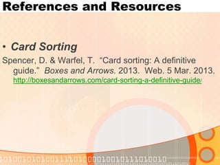 References and Resources 
•Card Sorting 
Spencer, D. & Warfel, T. “Card sorting: A definitive guide.” Boxes and Arrows. 2013. Web. 5 Mar. 2013. http://boxesandarrows.com/card-sorting-a-definitive-guide/  