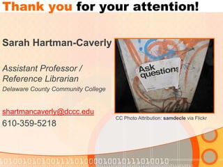 Thank you for your attention! 
Sarah Hartman-Caverly 
Assistant Professor / Reference Librarian 
Delaware County Community College 
shartmancaverly@dccc.edu 
610-359-5218 
CC Photo Attribution: samdecle via Flickr 