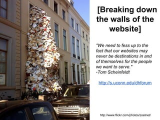http://www.flickr.com/photos/zoetnet/
[Breaking down
the walls of the
website]
"We need to fess up to the
fact that our websites may
never be destinations in and
of themselves for the people
we want to serve."
-Tom Scheinfeldt
http://s.uconn.edu/dhforum
 