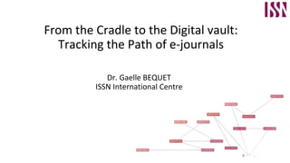From the Cradle to the Digital vault:
Tracking the Path of e-journals
Dr. Gaelle BEQUET
ISSN International Centre
 