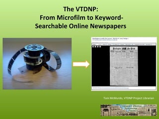 The VTDNP:
 From Microfilm to Keyword-
Searchable Online Newspapers




                     Tom McMurdo, VTDNP Project Librarian
 
