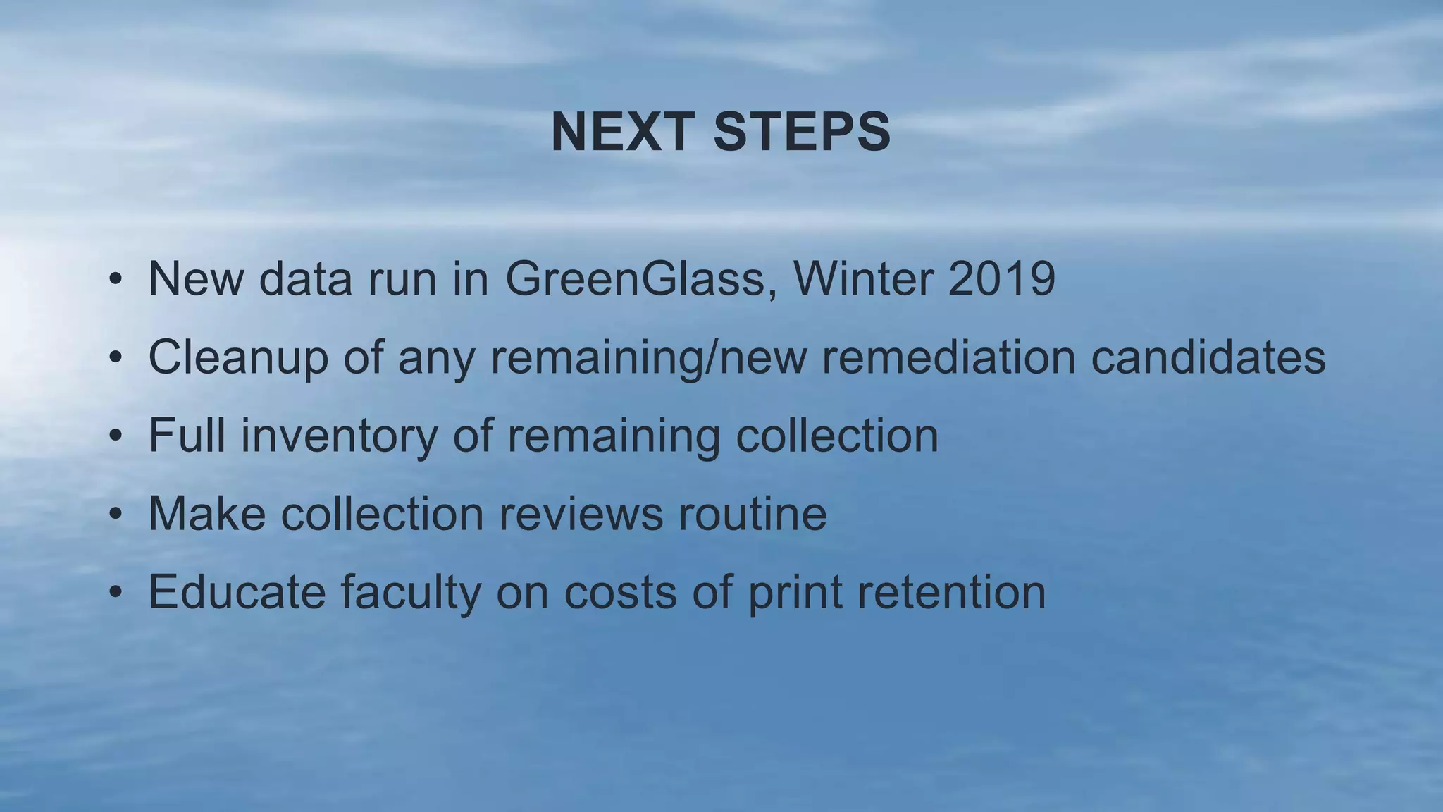 NEXT STEPS
• New data run in GreenGlass, Winter 2019
• Cleanup of any remaining/new remediation candidates
• Full inventory of remaining collection
• Make collection reviews routine
• Educate faculty on costs of print retention
 