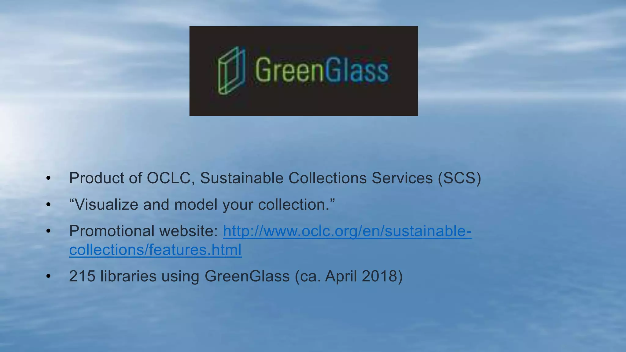 • Product of OCLC, Sustainable Collections Services (SCS)
• “Visualize and model your collection.”
• Promotional website: http://www.oclc.org/en/sustainable-
collections/features.html
• 215 libraries using GreenGlass (ca. April 2018)
 