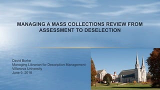 MANAGING A MASS COLLECTIONS REVIEW FROM
ASSESSMENT TO DESELECTION
David Burke
Managing Librarian for Description Management
Villanova University
June 9, 2018
 